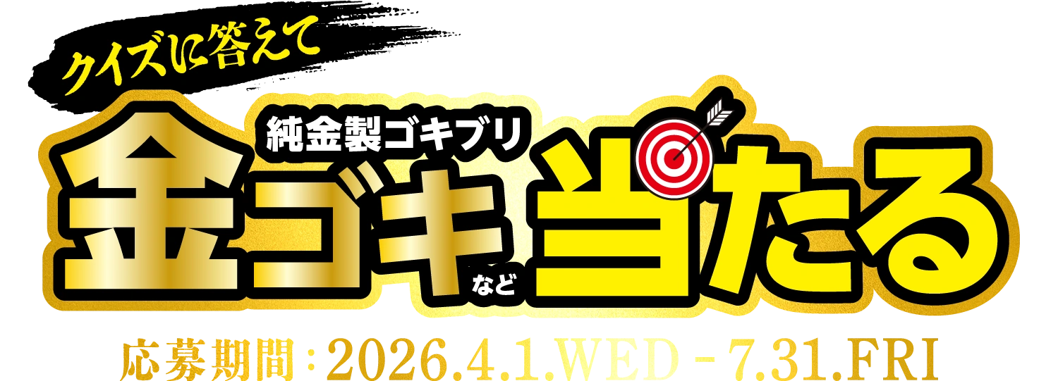 どなたでも応募OK | クイズに答えて純金製ゴキブリ 金ゴキなど当たる | 応募期間:2026.4.1.WED - 7.31.FRI